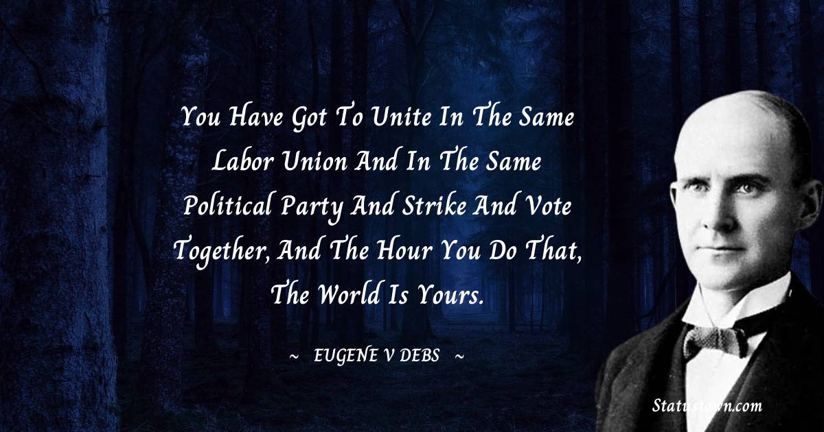 Eugene V. Debs Quotes - You have got to unite in the same labor union and in the same political party and strike and vote together, and the hour you do that, the world is yours.