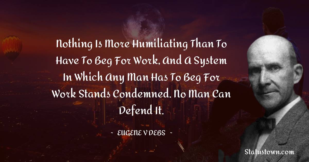 Eugene V. Debs Quotes - Nothing is more humiliating than to have to beg for work, and a system in which any man has to beg for work stands condemned. No man can defend it.