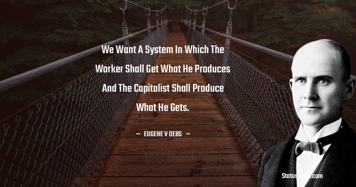 Eugene V. Debs Quotes - We want a system in which the worker shall get what he produces and the capitalist shall produce what he gets.