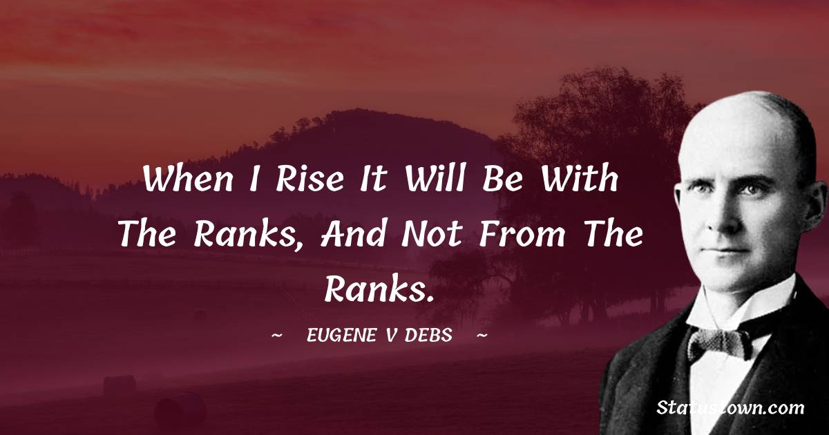 When I rise it will be with the ranks, and not from the ranks.
