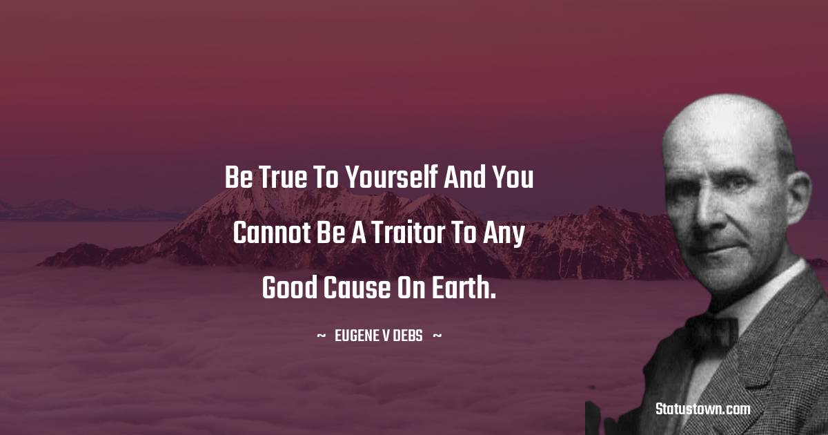 Be true to yourself and you cannot be a traitor to any good cause on earth.