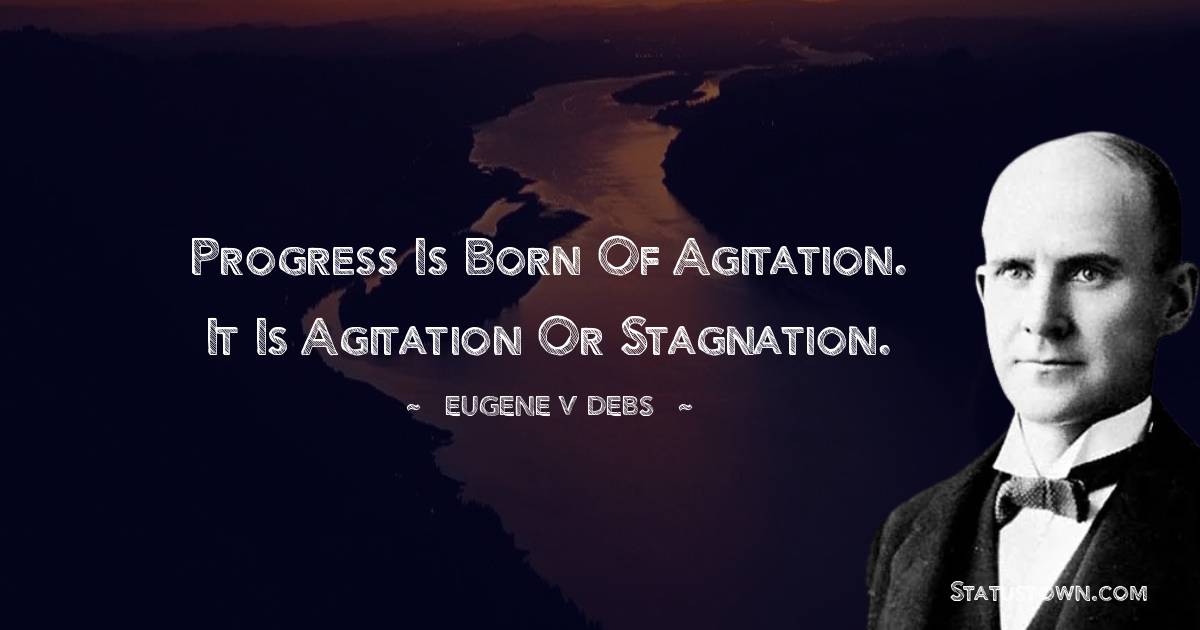 Progress is born of agitation. It is agitation or stagnation.
