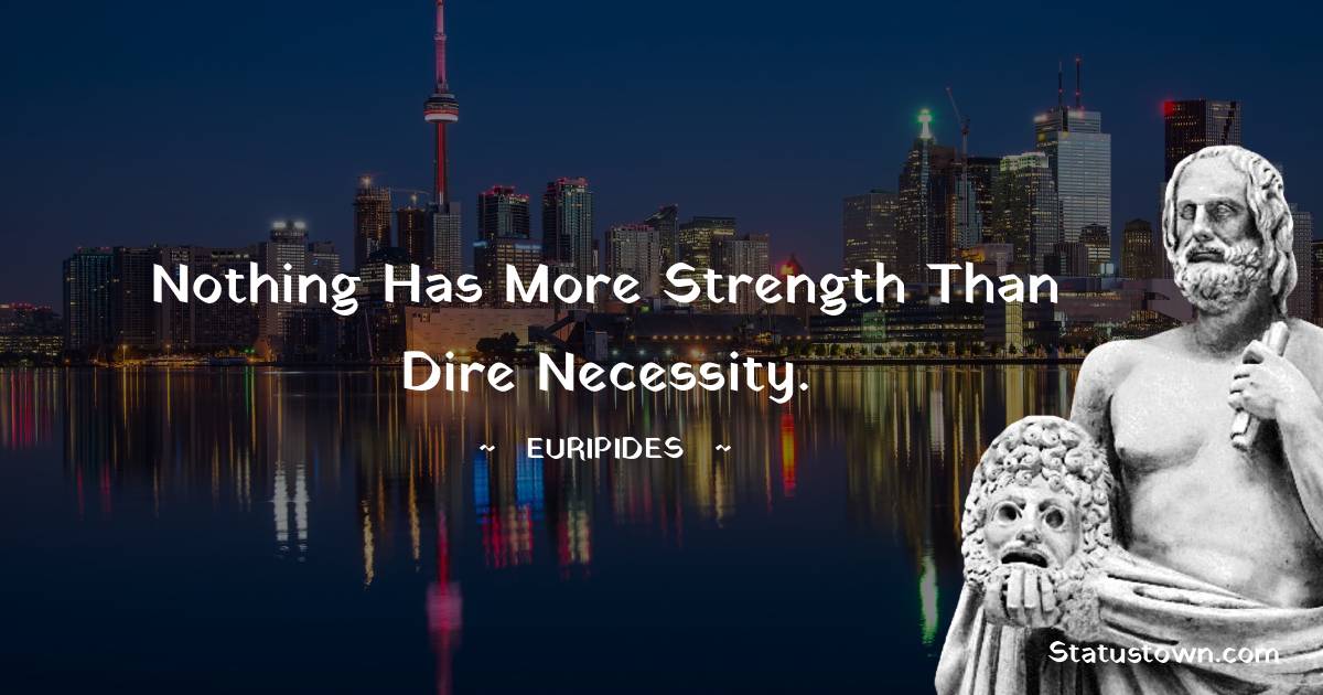 Nothing has more strength than dire necessity. - Euripides quotes