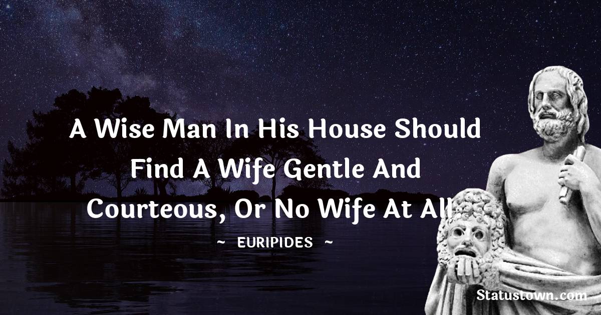 A wise man in his house should find a wife gentle and courteous, or no wife at all. - Euripides quotes