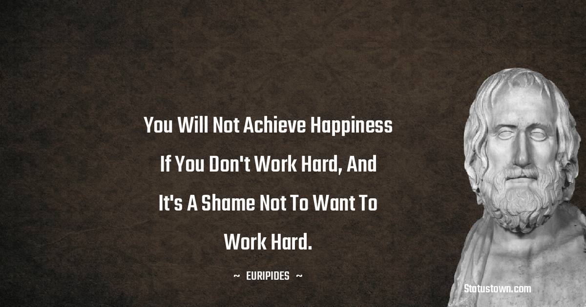 Euripides Quotes - You will not achieve happiness if you don't work hard, and it's a shame not to want to work hard.