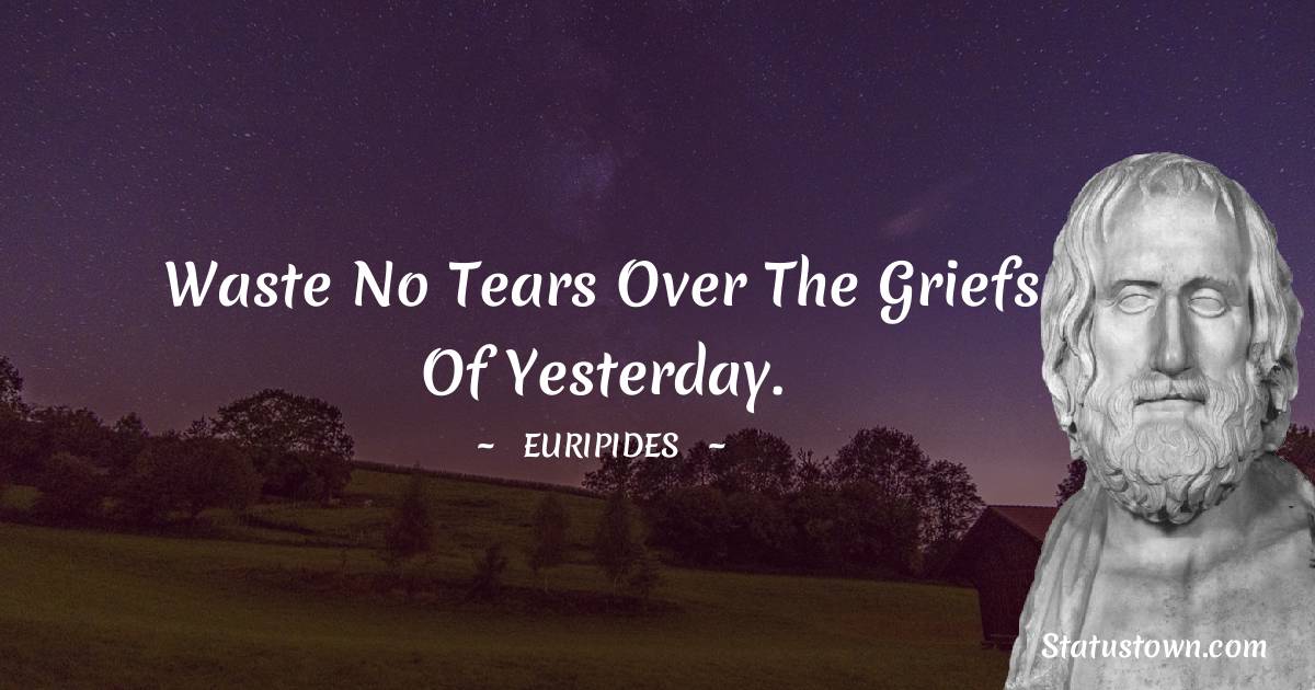 Waste no tears over the griefs of yesterday. - Euripides quotes