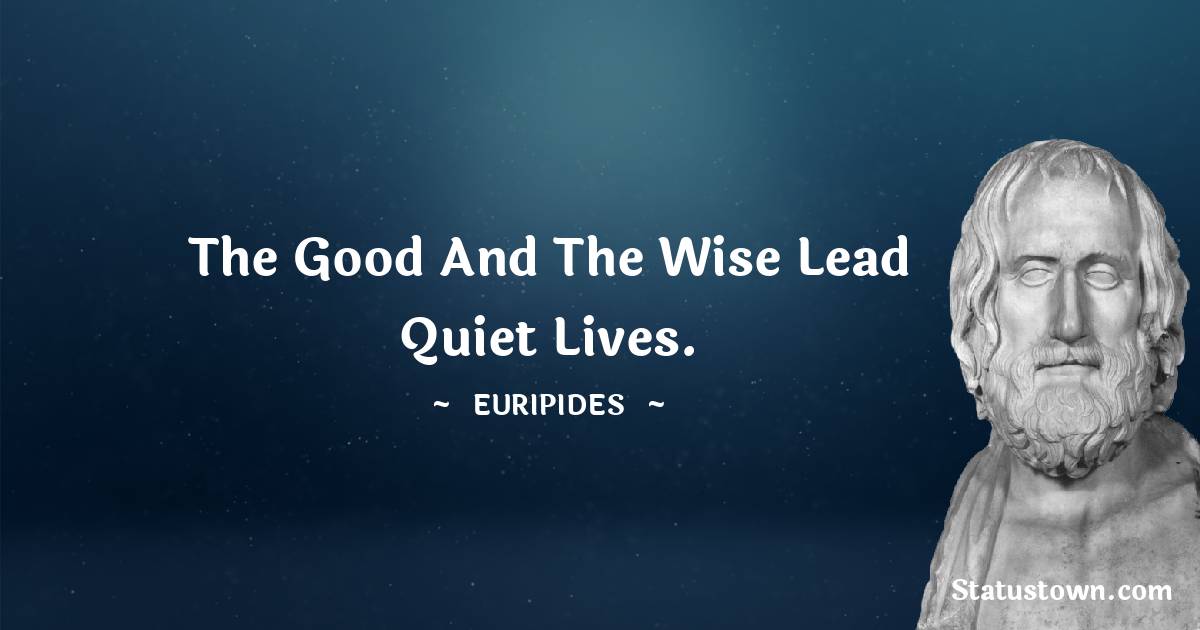 The good and the wise lead quiet lives. - Euripides quotes