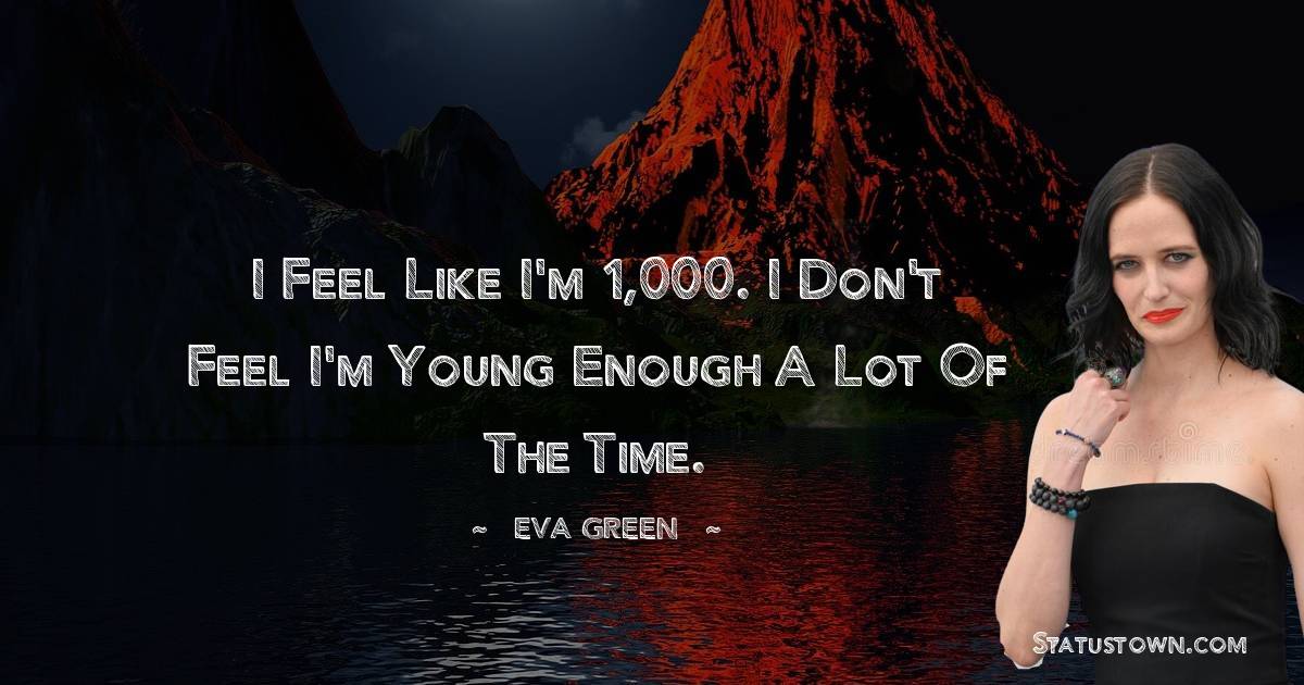  Eva Green Quotes - I feel like I'm 1,000. I don't feel I'm young enough a lot of the time.