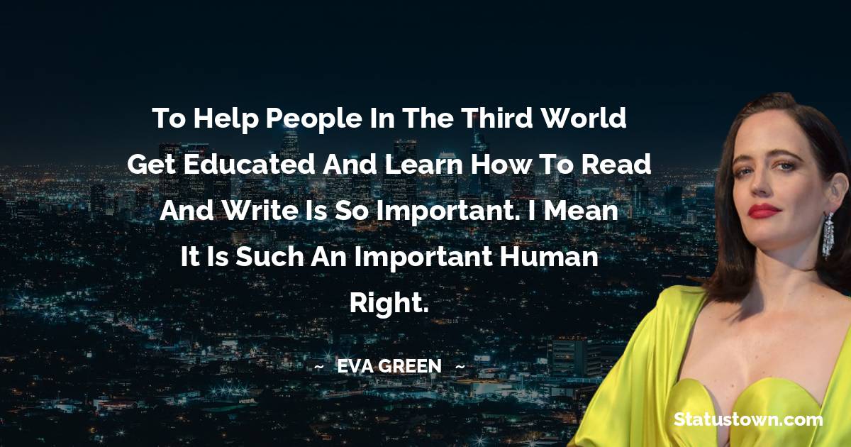  Eva Green Quotes - To help people in the third world get educated and learn how to read and write is so important. I mean it is such an important human right.