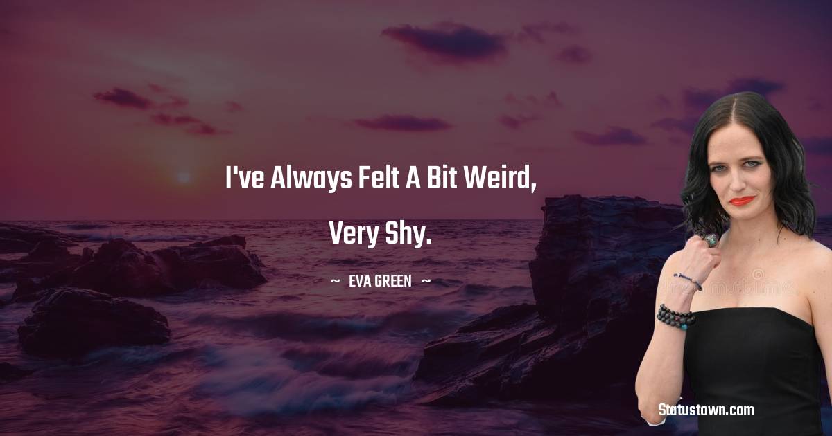  Eva Green Quotes - I've always felt a bit weird, very shy.