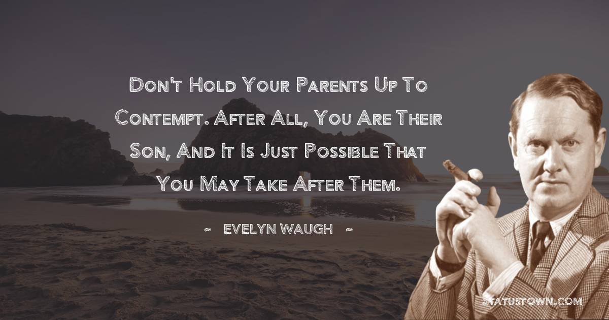 Evelyn Waugh Quotes - Don't hold your parents up to contempt. After all, you are their son, and it is just possible that you may take after them.