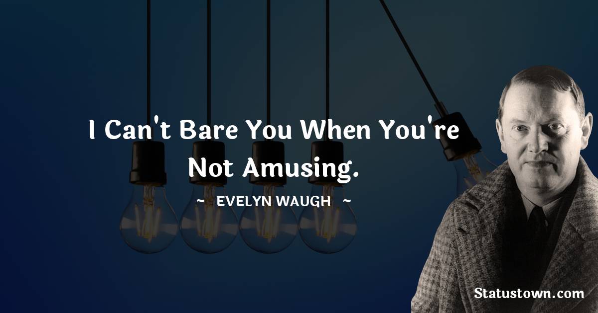 Evelyn Waugh Quotes - I can't bare you when you're not amusing.