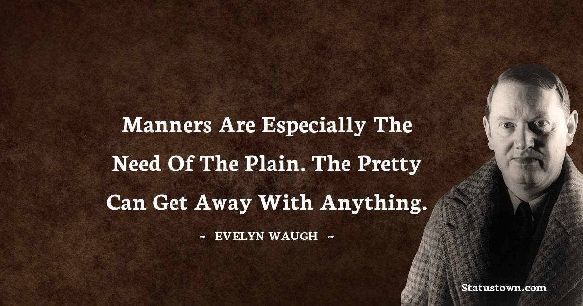 Manners are especially the need of the plain. The pretty can get away with anything. - Evelyn Waugh quotes