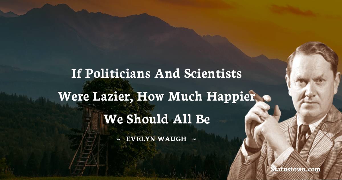 If politicians and scientists were lazier, how much happier we should all be