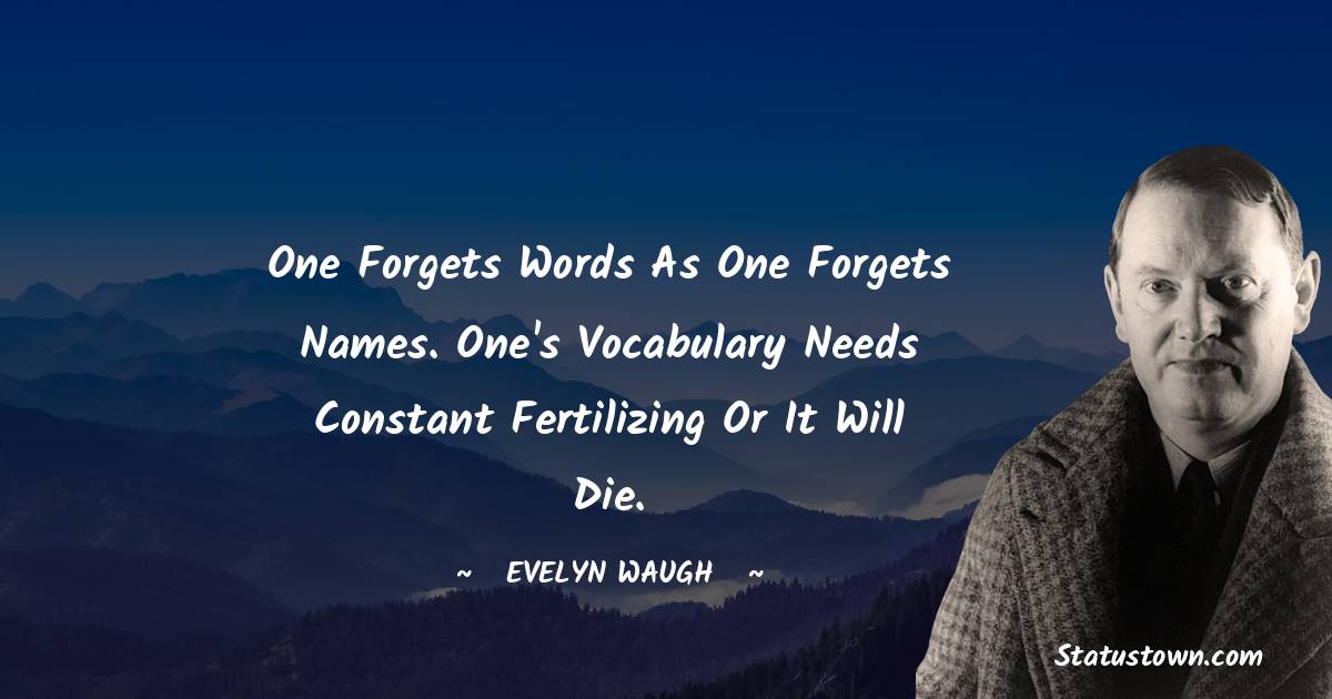 One forgets words as one forgets names. One's vocabulary needs constant fertilizing or it will die. - Evelyn Waugh quotes
