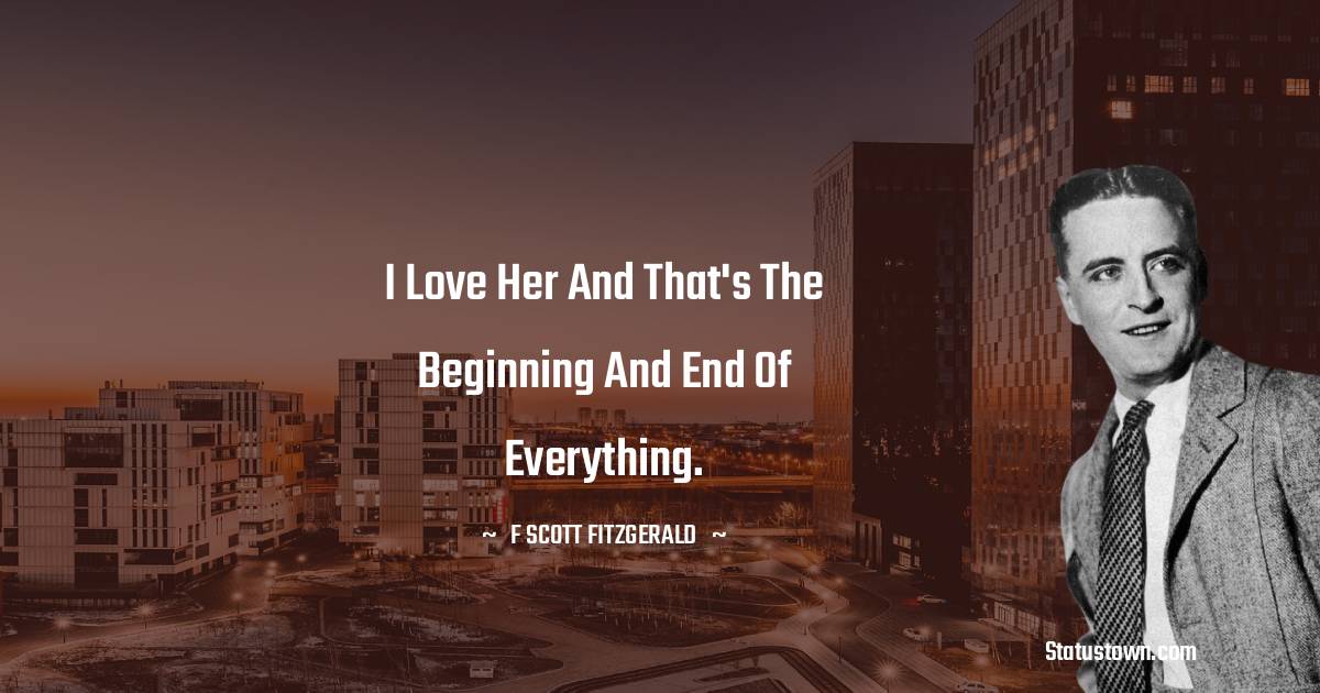F. Scott Fitzgerald Quotes - I love her and that's the beginning and end of everything.