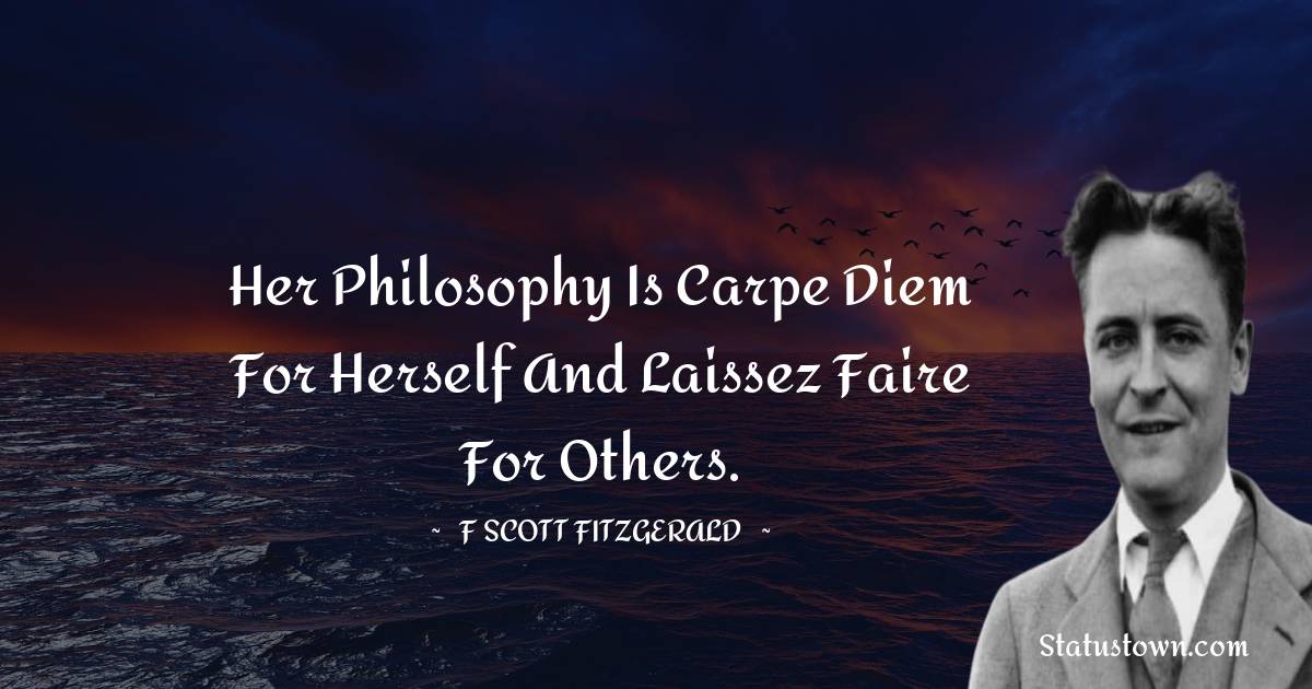 F. Scott Fitzgerald Quotes - Her philosophy is carpe diem for herself and laissez faire for others.