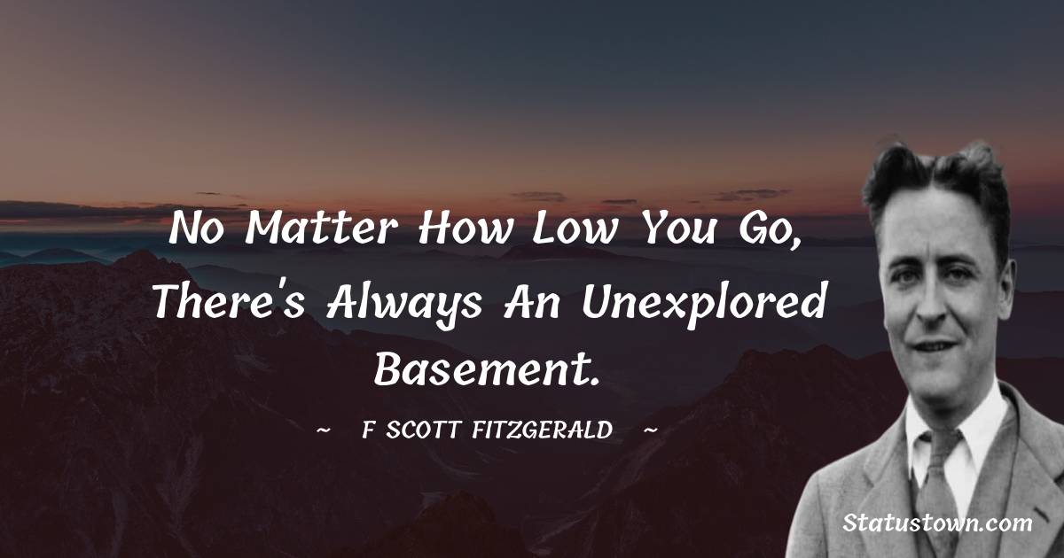 F. Scott Fitzgerald Quotes - No matter how low you go, there's always an unexplored basement.