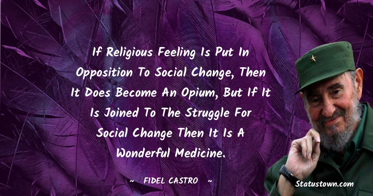 Fidel Castro Quotes - If religious feeling is put in opposition to social change, then it does become an opium, but if it is joined to the struggle for social change then it is a wonderful medicine.