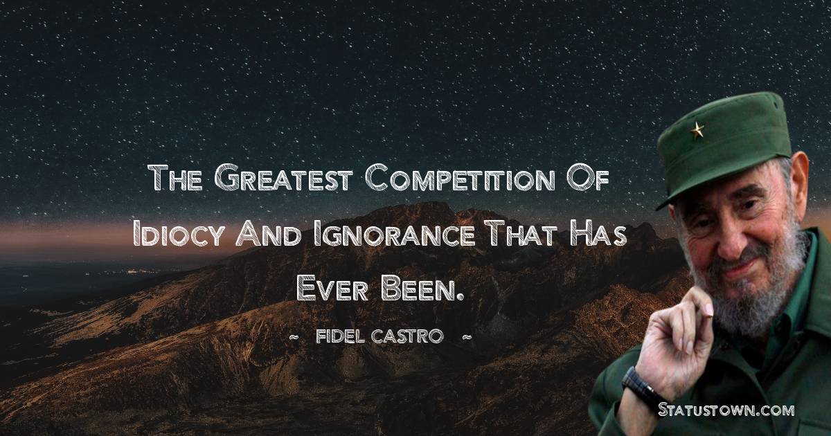Fidel Castro Quotes - The greatest competition of idiocy and ignorance that has ever been.
