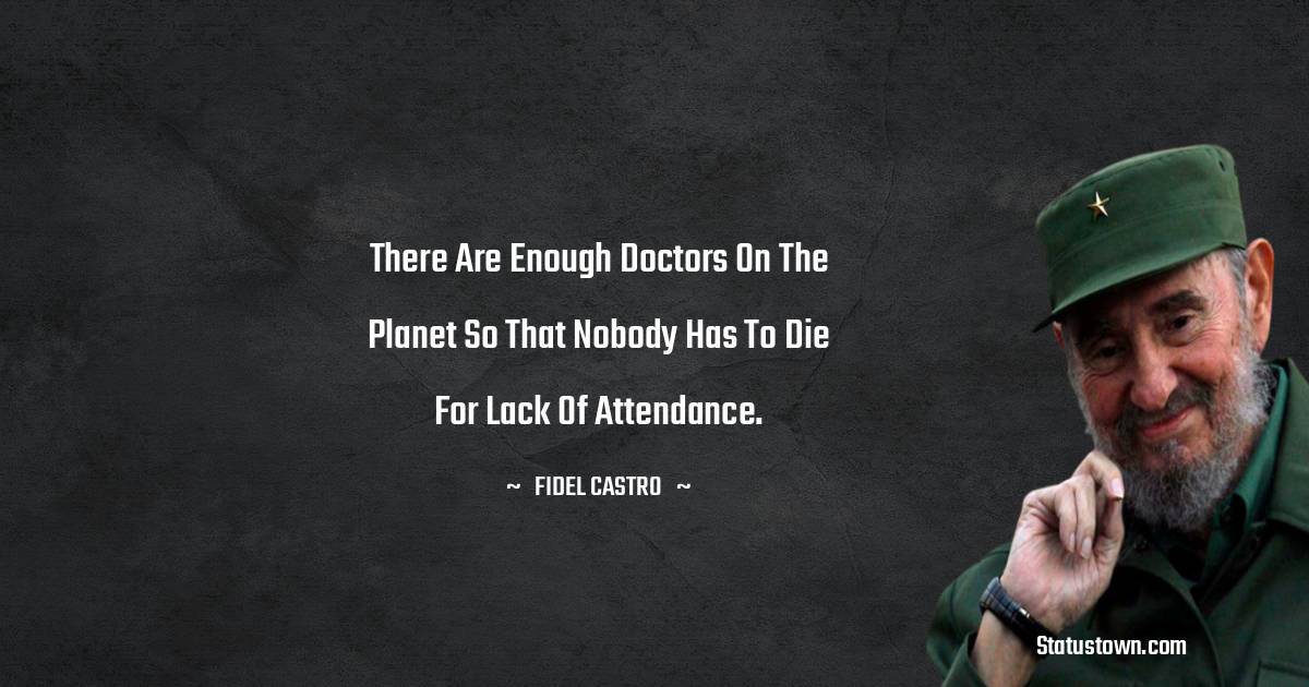 Fidel Castro Quotes - There are enough doctors on the planet so that nobody has to die for lack of attendance.