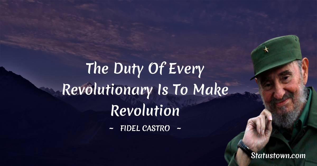 Fidel Castro Quotes - The duty of every revolutionary is to make revolution