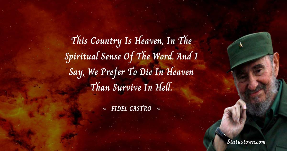This country is heaven, in the spiritual sense of the word. And I say, we prefer to die in heaven than survive in hell. - Fidel Castro quotes