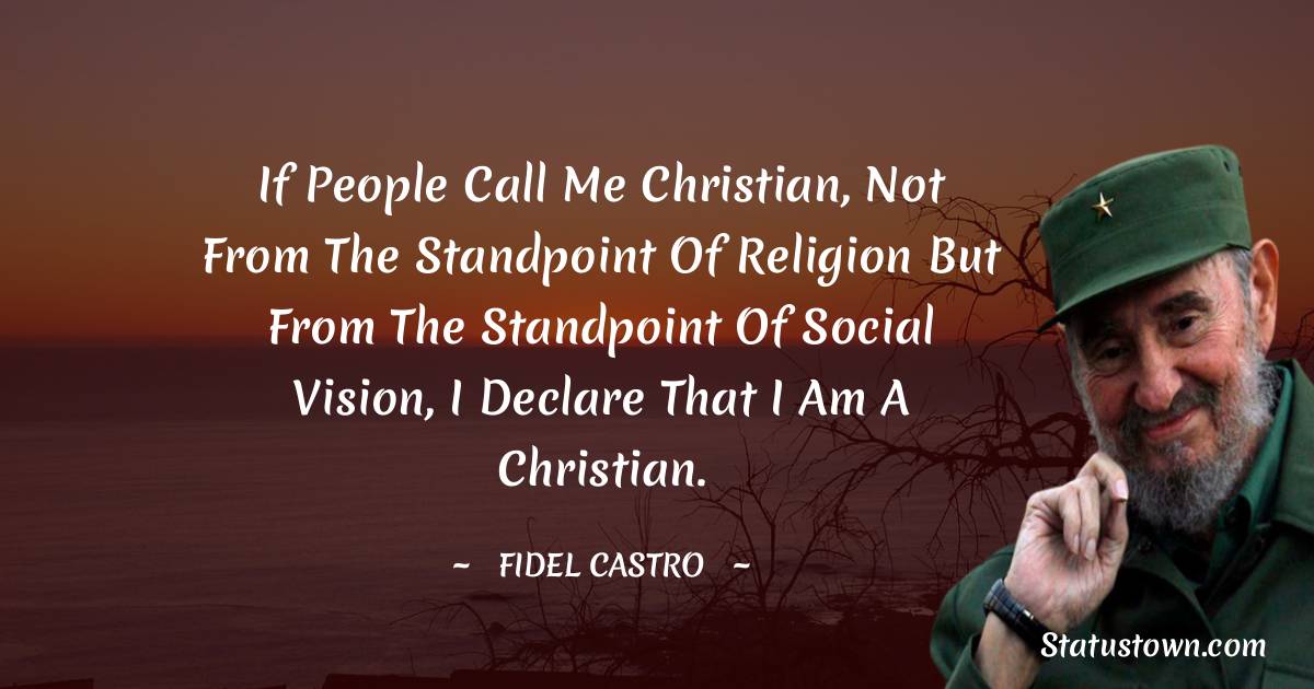 Fidel Castro Quotes - If people call me Christian, not from the standpoint of religion but from the standpoint of social vision, I declare that I am a Christian.