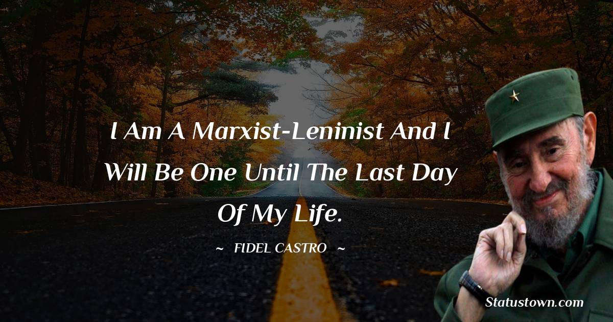 I am a Marxist-Leninist and I will be one until the last day of my life.