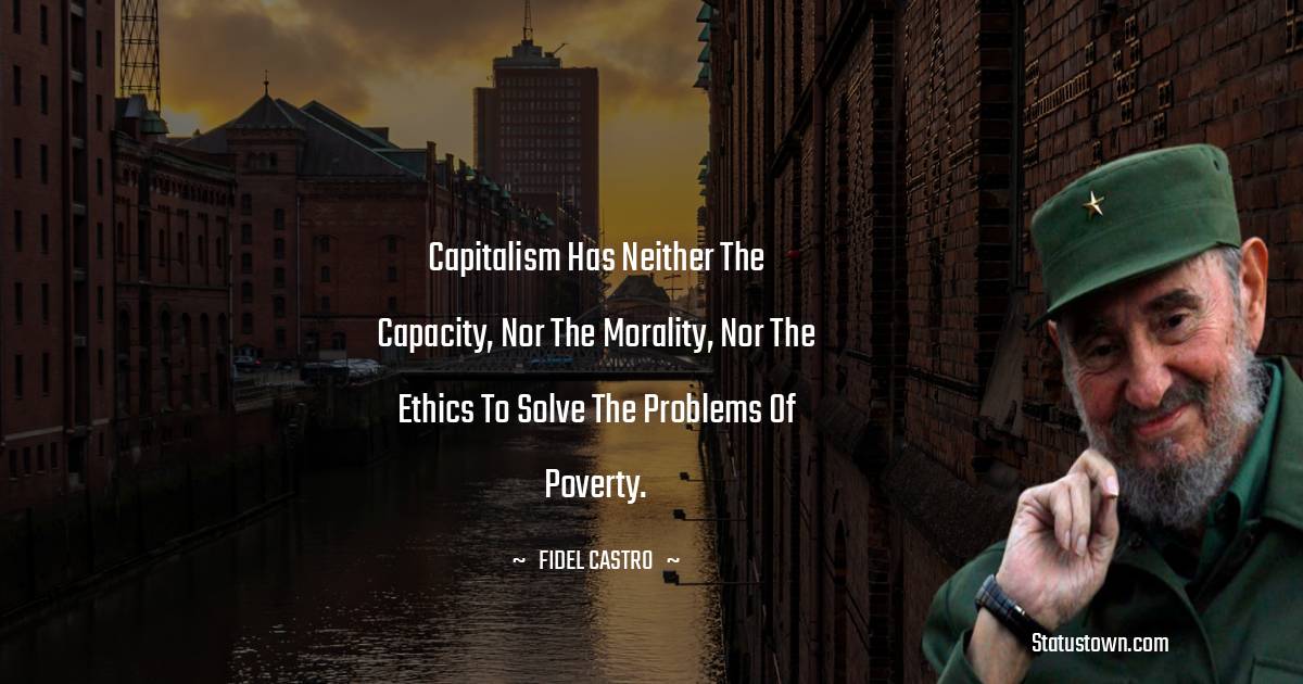 Fidel Castro Quotes - Capitalism has neither the capacity, nor the morality, nor the ethics to solve the problems of poverty.