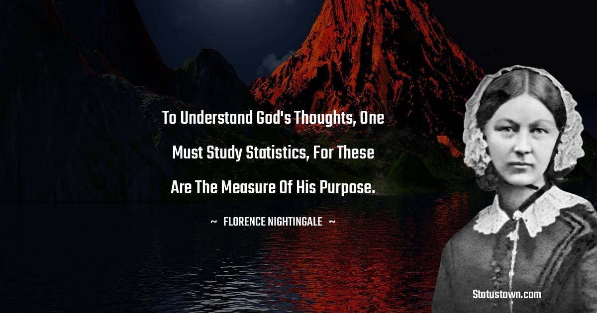 Florence Nightingale  Quotes - To understand God's thoughts, one must study statistics, for these are the measure of His purpose.
