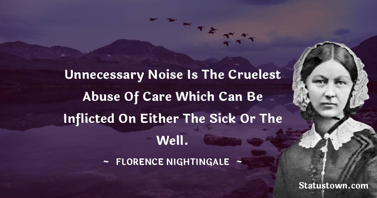 Unnecessary noise is the cruelest abuse of care which can be inflicted on either the sick or the well.
