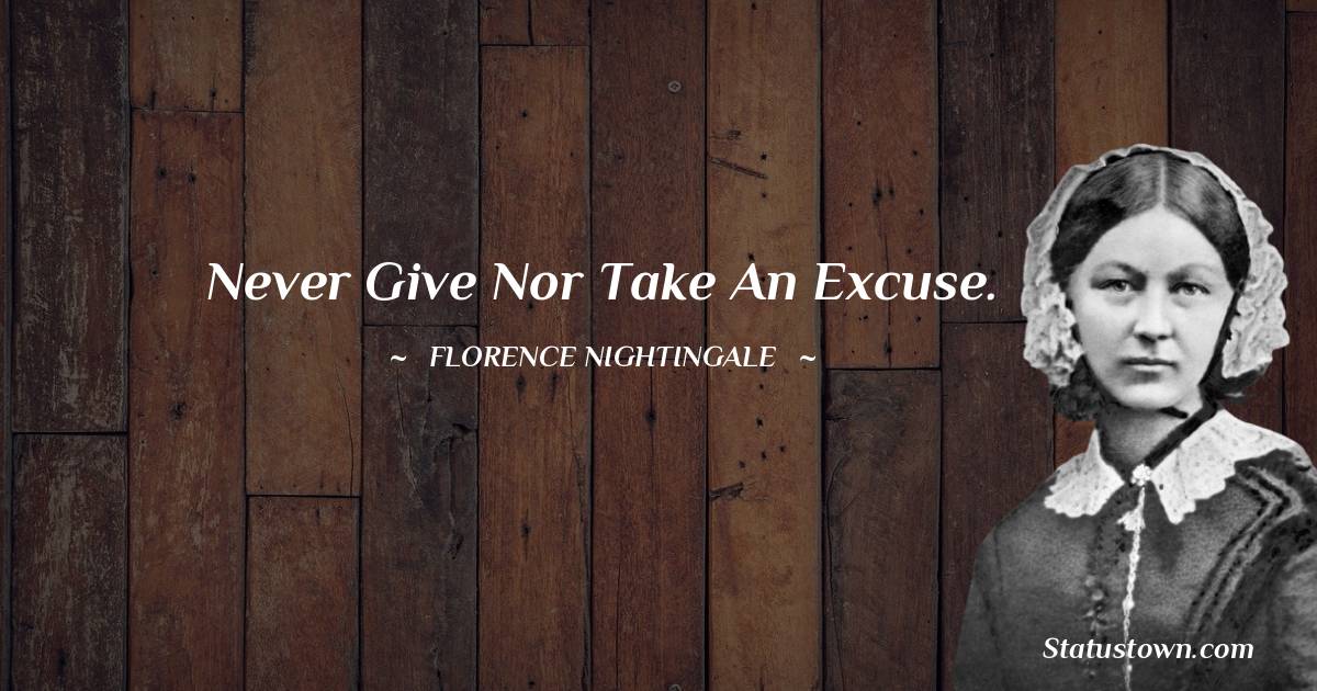 Florence Nightingale  Quotes - Never give nor take an excuse.