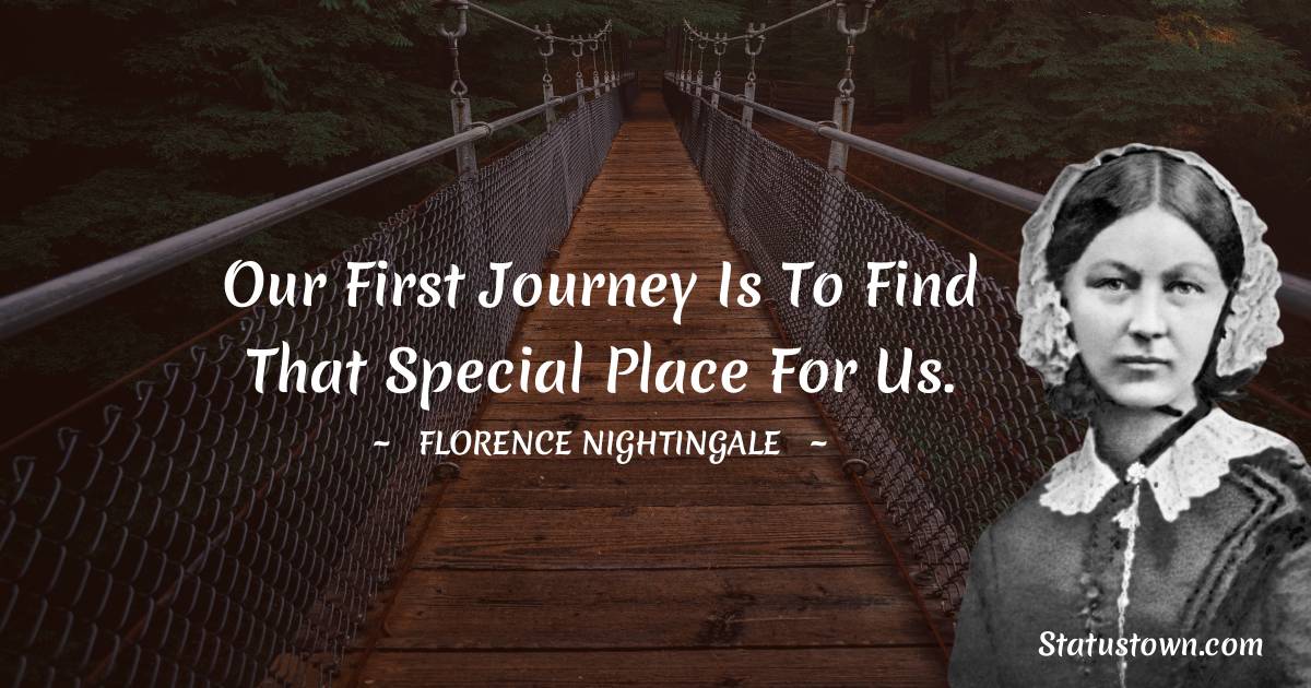 Florence Nightingale  Quotes - Our first journey is to find that special place for us.