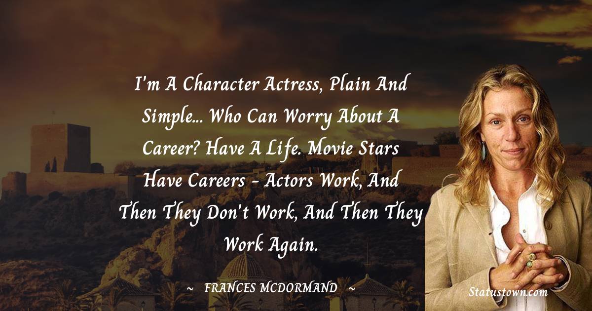 Frances McDormand Quotes - I'm a character actress, plain and simple... Who can worry about a career? Have a life. Movie stars have careers - actors work, and then they don't work, and then they work again.