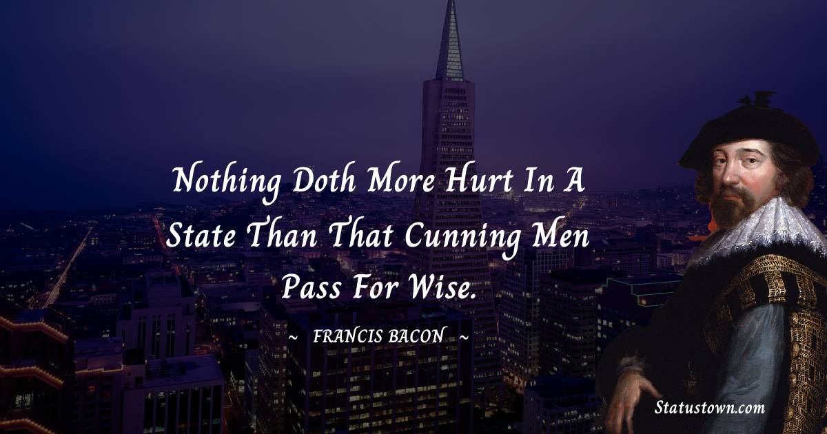 Nothing doth more hurt in a state than that cunning men pass for wise. - Francis Bacon quotes