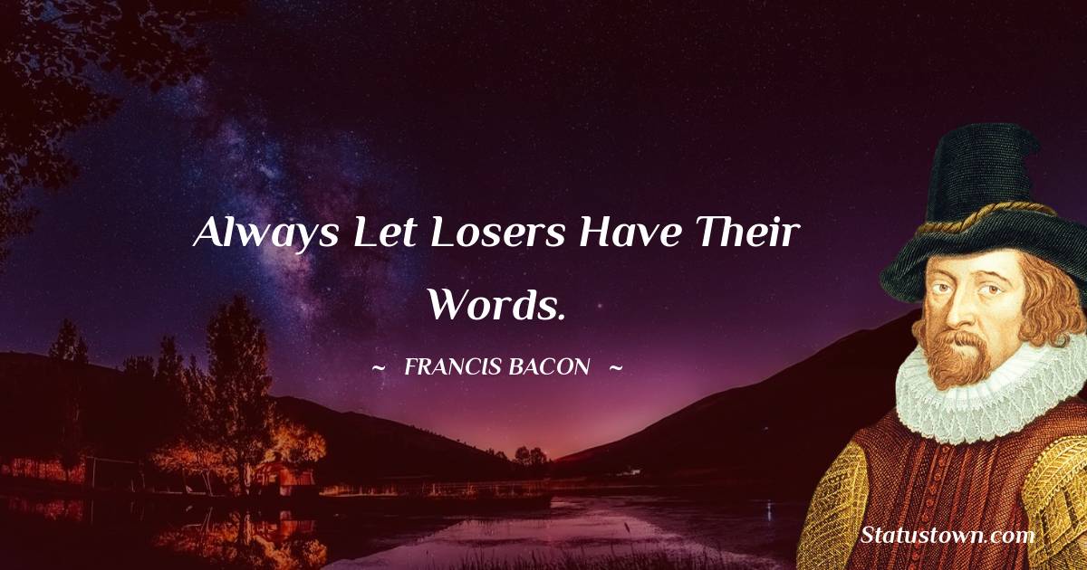 Always let losers have their words. - Francis Bacon quotes