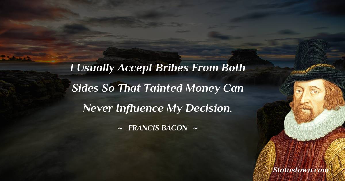 I usually accept bribes from both sides so that tainted money can never influence my decision. - Francis Bacon quotes