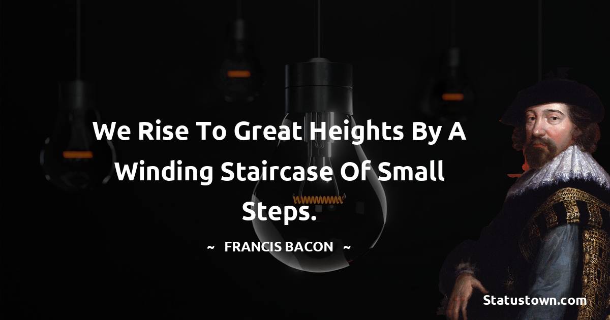 Francis Bacon Quotes - We rise to great heights by a winding staircase of small steps.