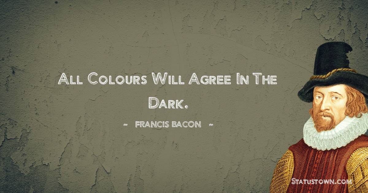 Francis Bacon Quotes - All colours will agree in the dark.