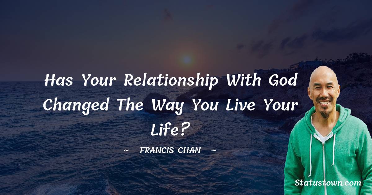 Francis Chan Quotes - Has your relationship with God changed the way you live your life?