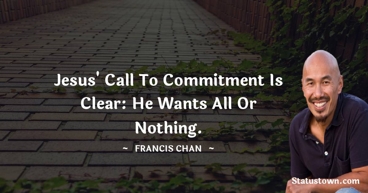 Francis Chan Quotes - Jesus' call to commitment is clear: He wants all or nothing.