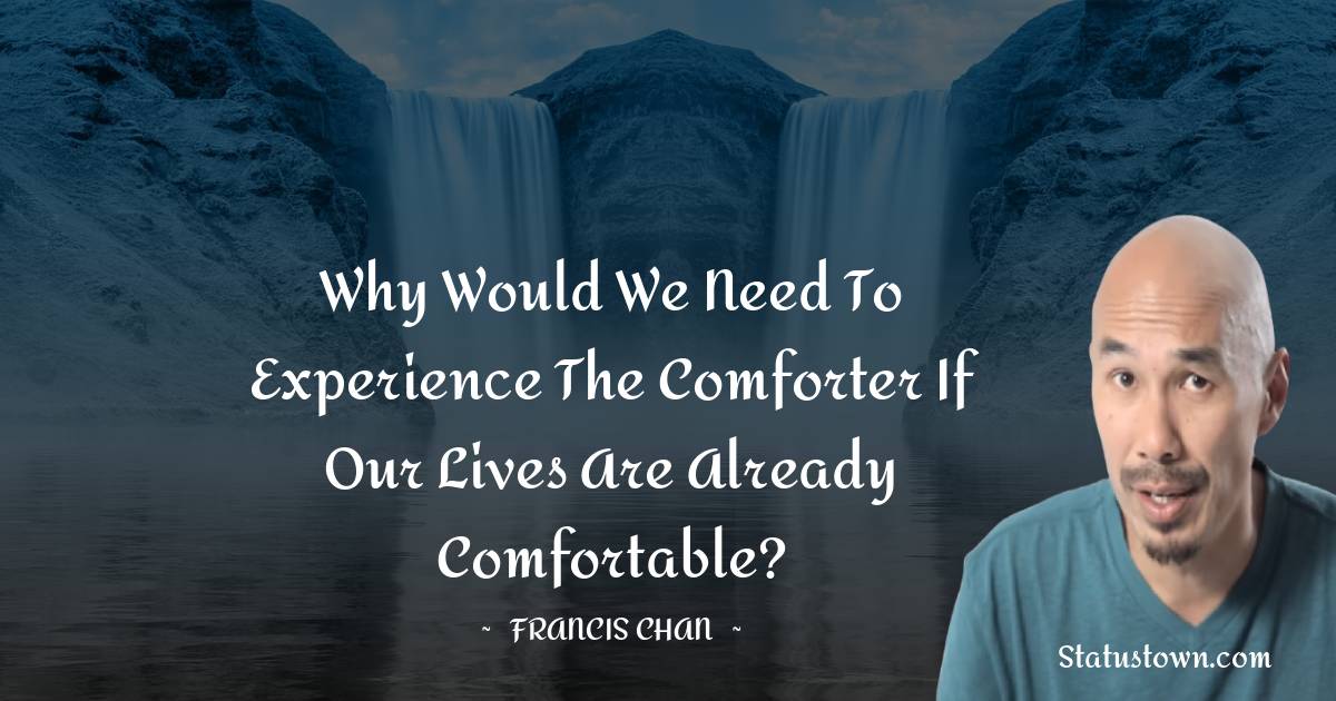 Francis Chan Quotes - Why would we need to experience the Comforter if our lives are already comfortable?