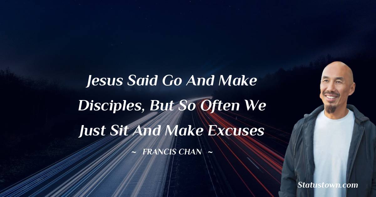 Francis Chan Quotes - Jesus said go and make disciples, but so often we just sit and make excuses