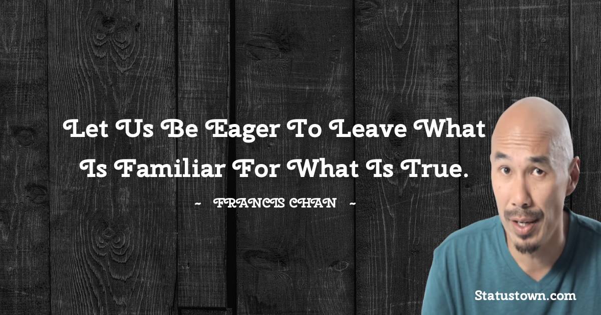 Francis Chan Quotes - Let us be eager to leave what is familiar for what is true.