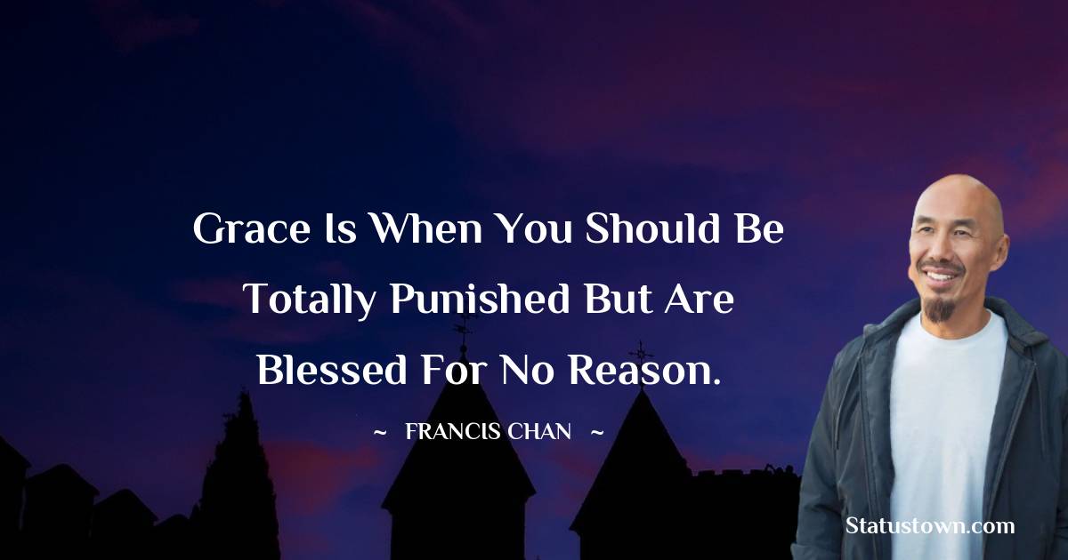 Grace is when you should be totally punished but are blessed for no reason.