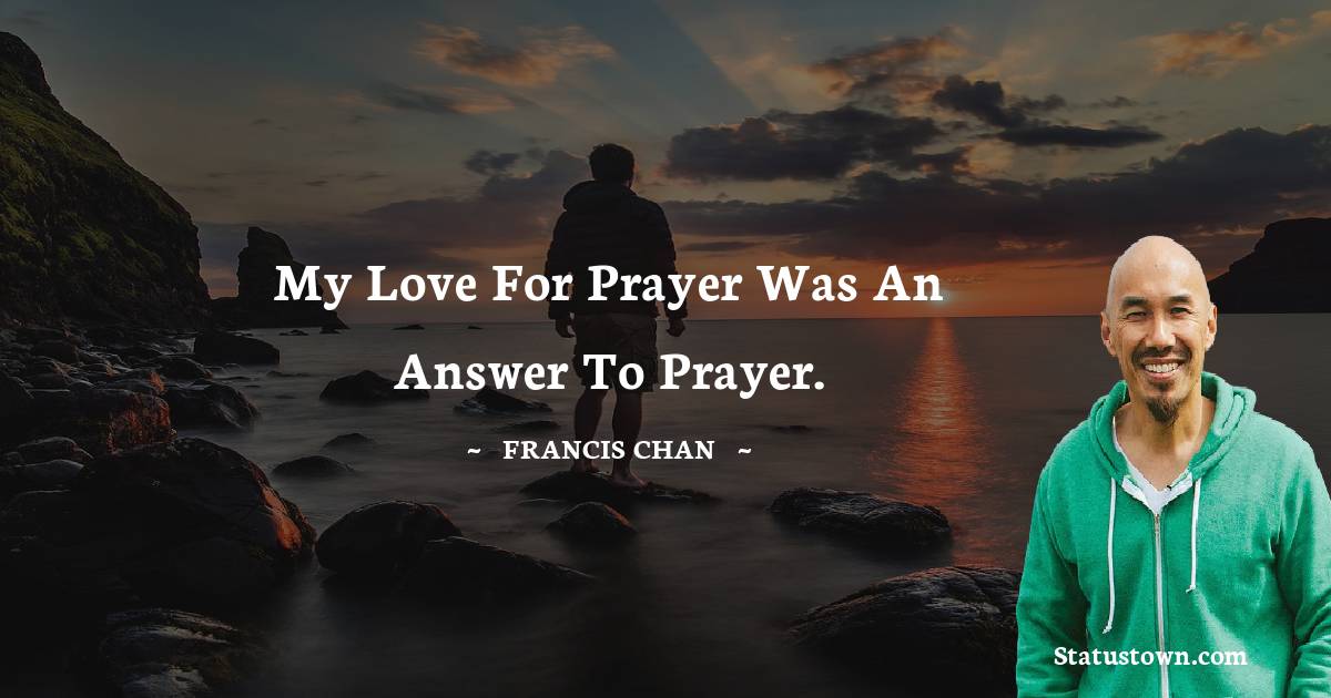 Francis Chan Quotes - My love for prayer was an answer to prayer.