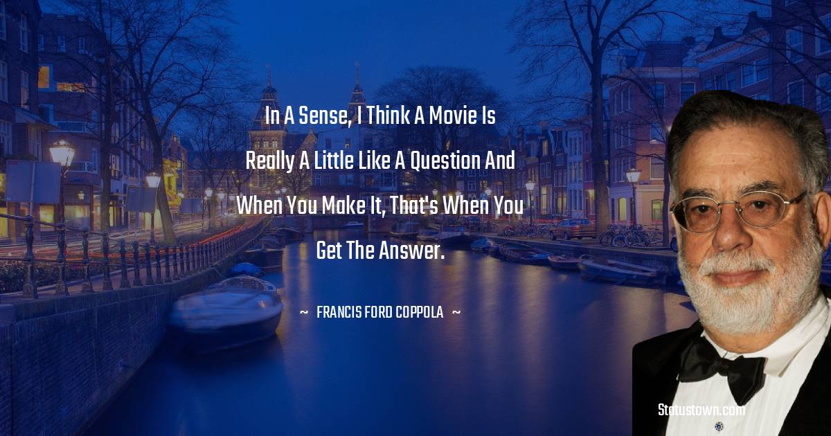 Francis Ford Coppola Quotes - In a sense, I think a movie is really a little like a question and when you make it, that's when you get the answer.