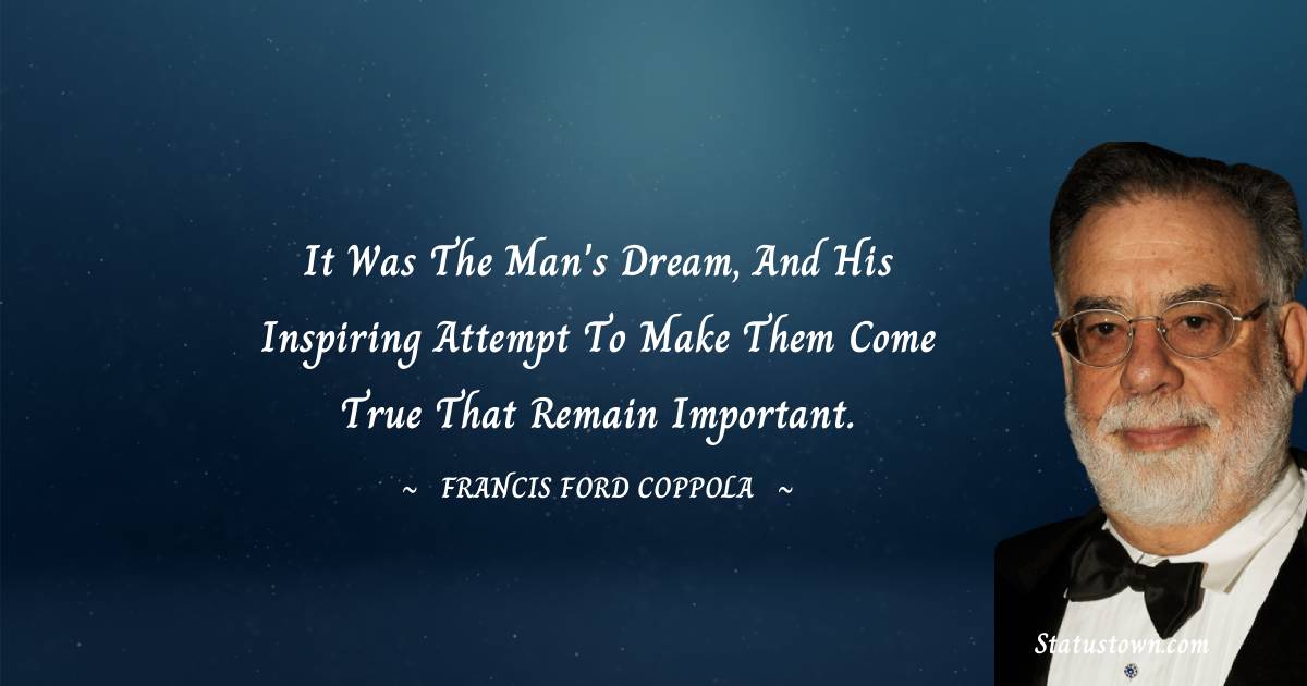 Francis Ford Coppola Quotes - It was the man's dream, and his inspiring attempt to make them come true that remain important.