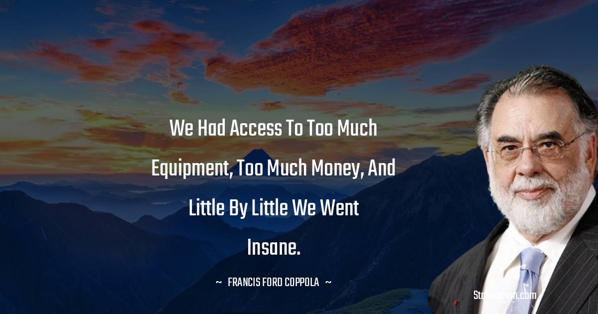 Francis Ford Coppola Quotes - We had access to too much equipment, too much money, and little by little we went insane.